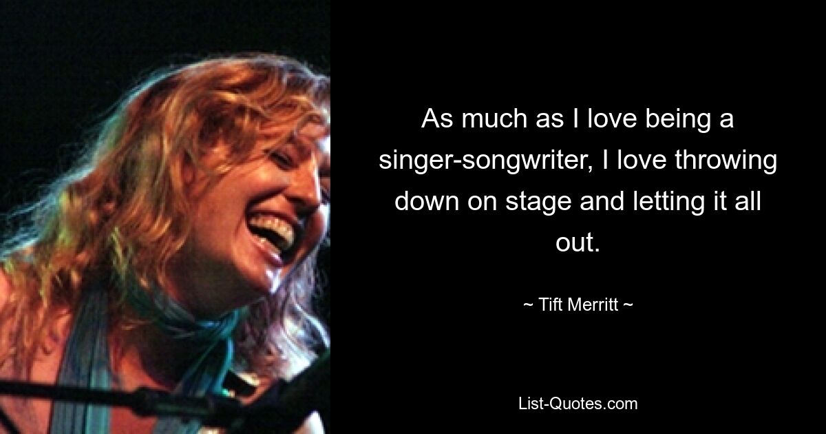 As much as I love being a singer-songwriter, I love throwing down on stage and letting it all out. — © Tift Merritt