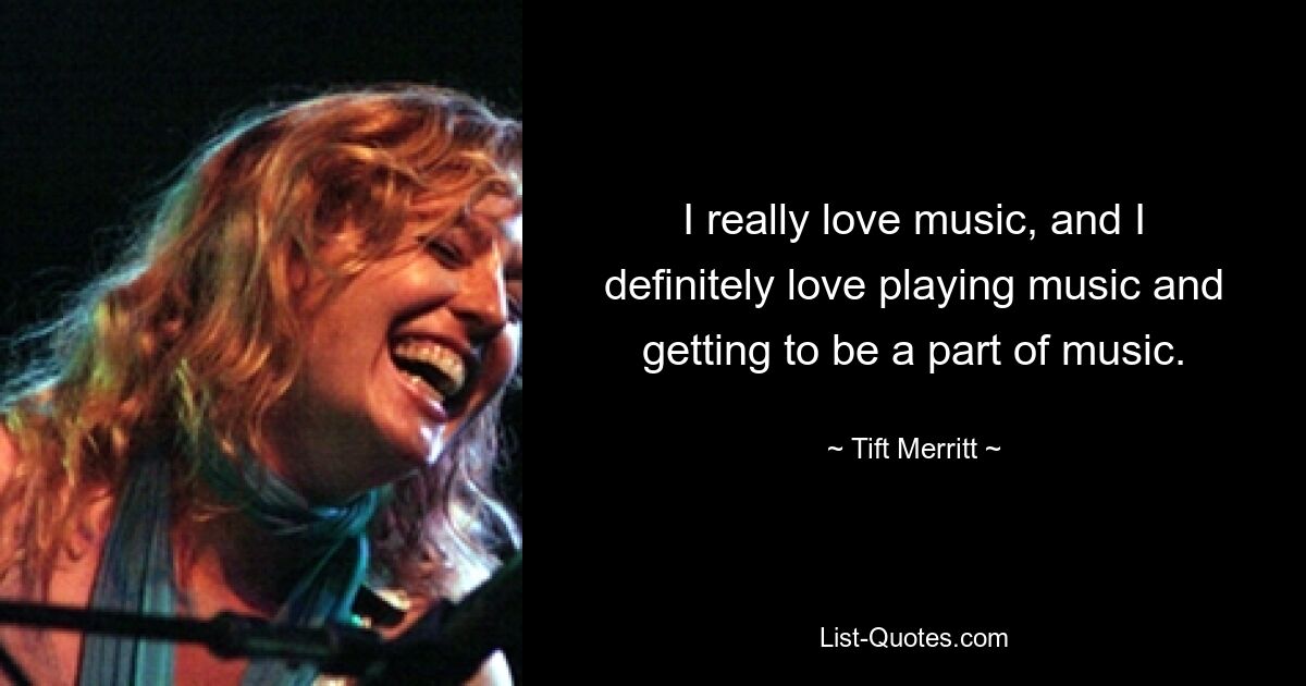 I really love music, and I definitely love playing music and getting to be a part of music. — © Tift Merritt