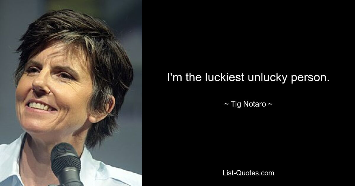 I'm the luckiest unlucky person. — © Tig Notaro