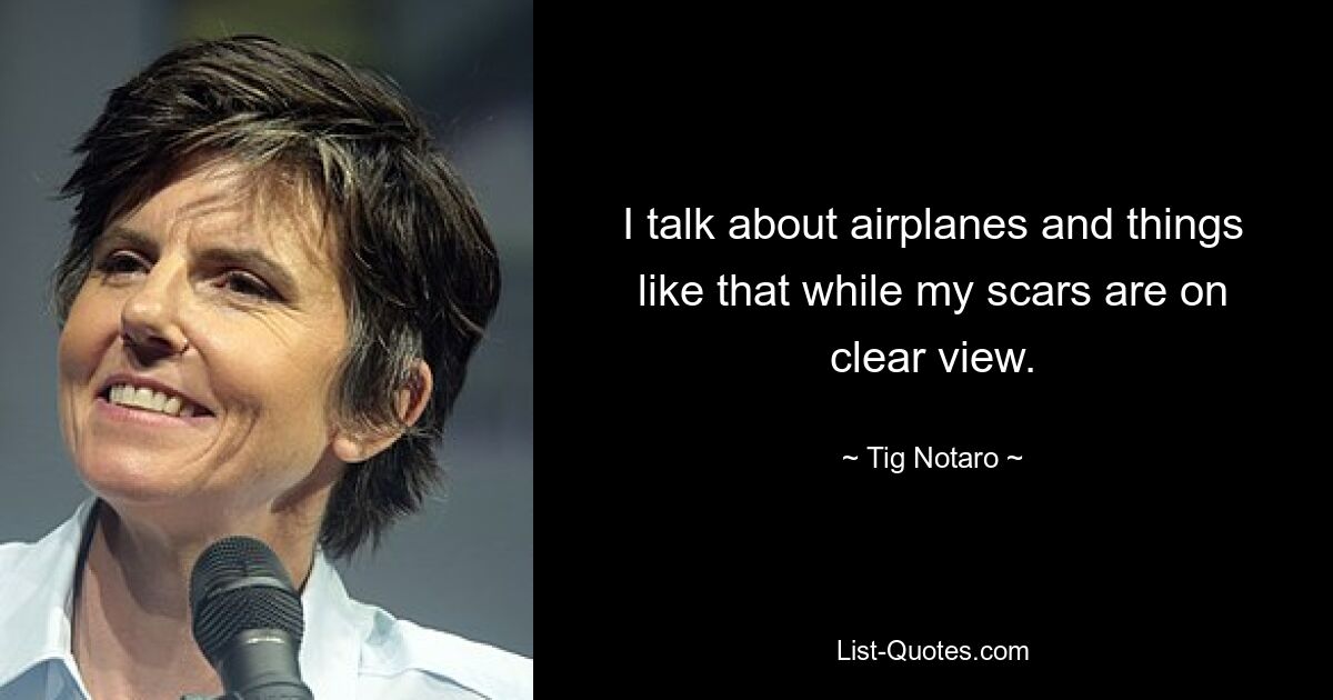 I talk about airplanes and things like that while my scars are on clear view. — © Tig Notaro