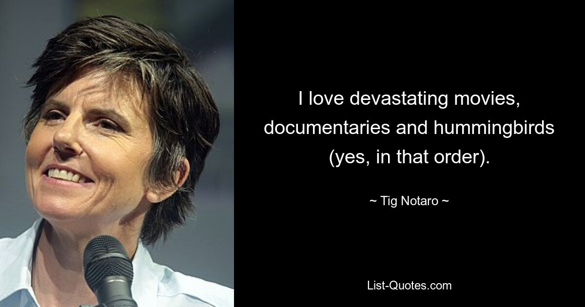 I love devastating movies, documentaries and hummingbirds (yes, in that order). — © Tig Notaro