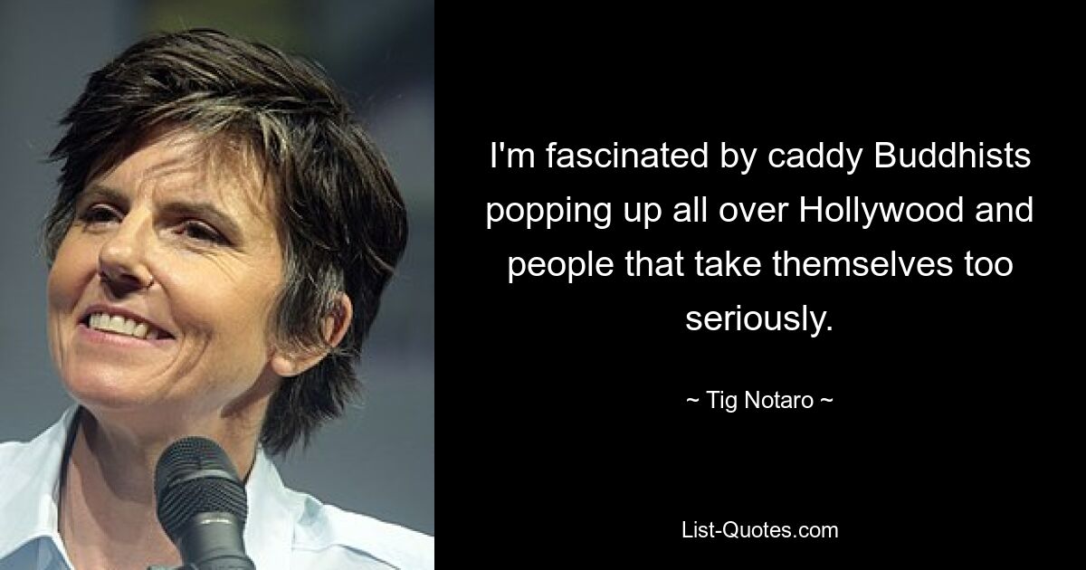 I'm fascinated by caddy Buddhists popping up all over Hollywood and people that take themselves too seriously. — © Tig Notaro