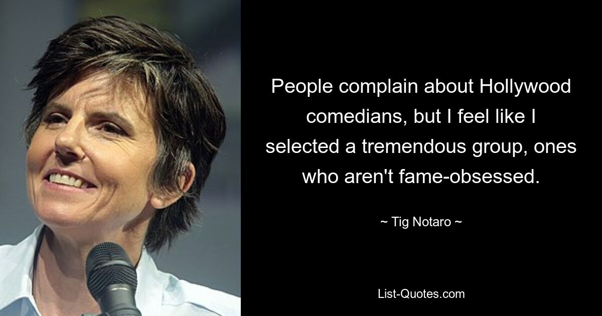 People complain about Hollywood comedians, but I feel like I selected a tremendous group, ones who aren't fame-obsessed. — © Tig Notaro