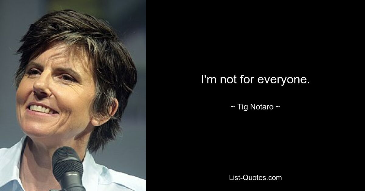 I'm not for everyone. — © Tig Notaro