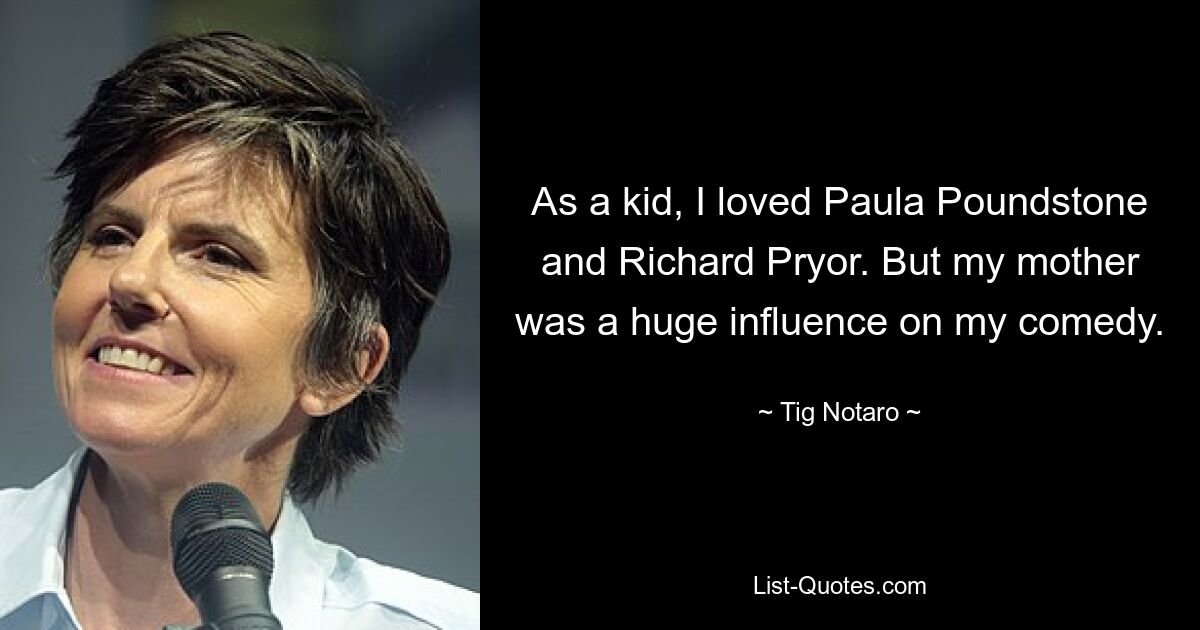 As a kid, I loved Paula Poundstone and Richard Pryor. But my mother was a huge influence on my comedy. — © Tig Notaro