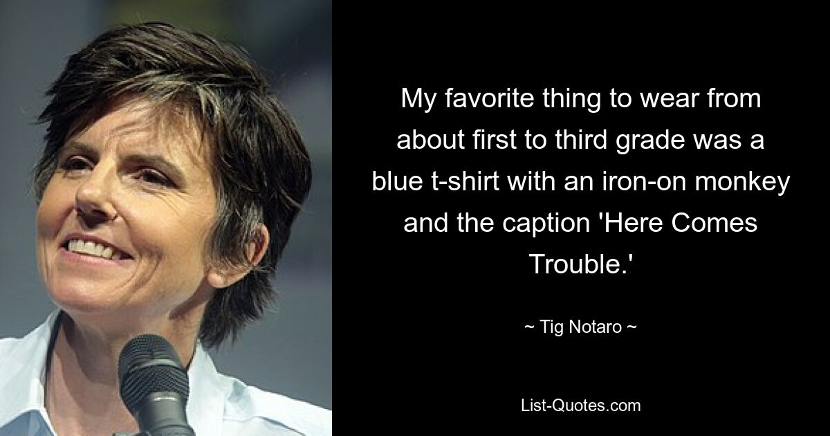 My favorite thing to wear from about first to third grade was a blue t-shirt with an iron-on monkey and the caption 'Here Comes Trouble.' — © Tig Notaro