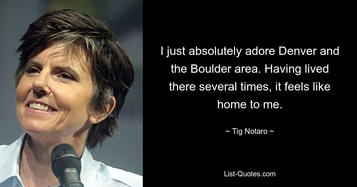 I just absolutely adore Denver and the Boulder area. Having lived there several times, it feels like home to me. — © Tig Notaro