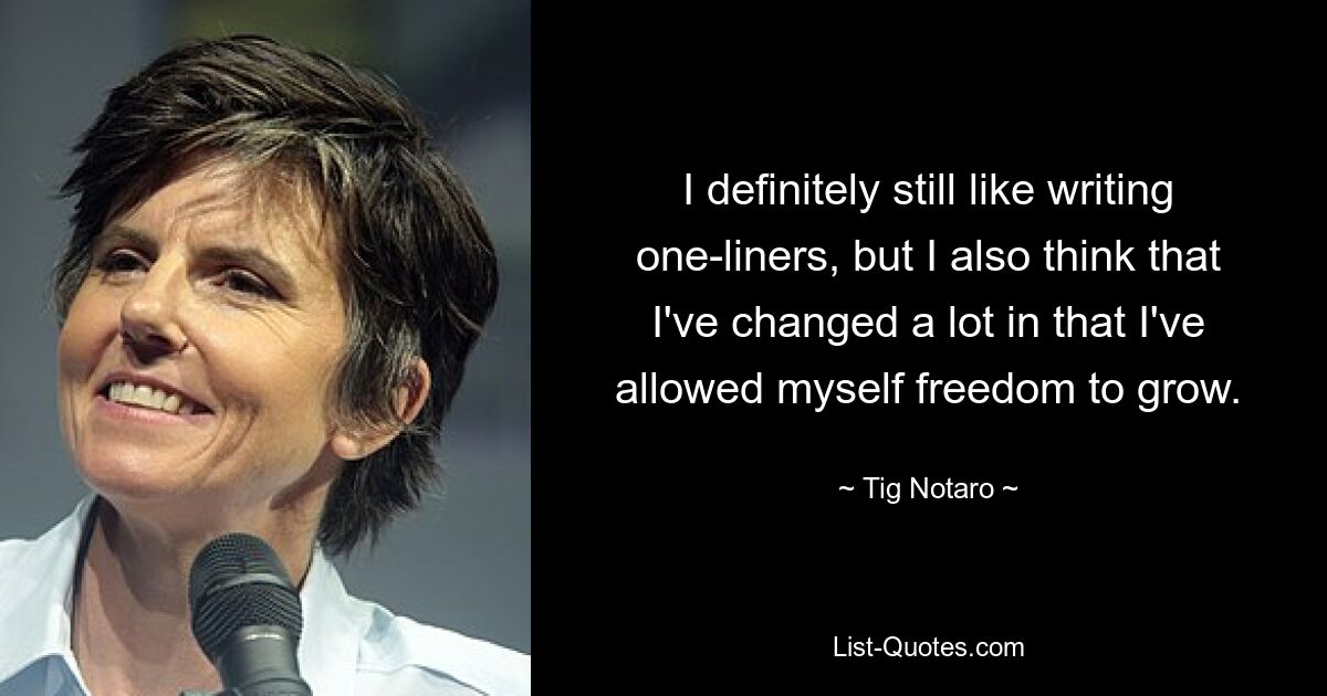 I definitely still like writing one-liners, but I also think that I've changed a lot in that I've allowed myself freedom to grow. — © Tig Notaro