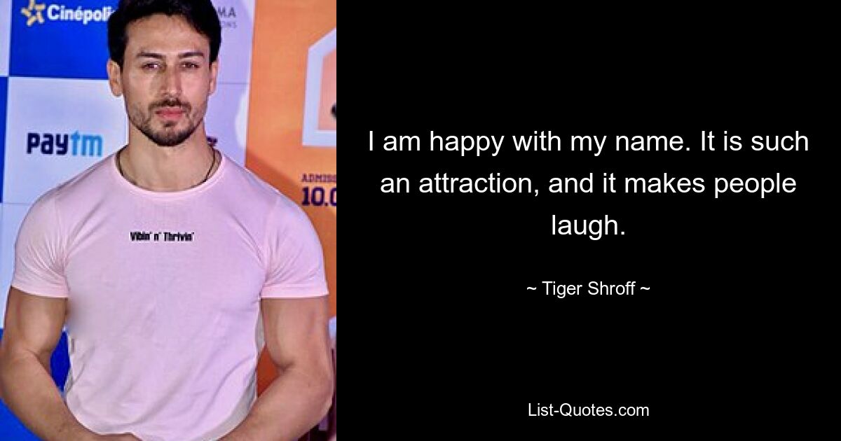 I am happy with my name. It is such an attraction, and it makes people laugh. — © Tiger Shroff