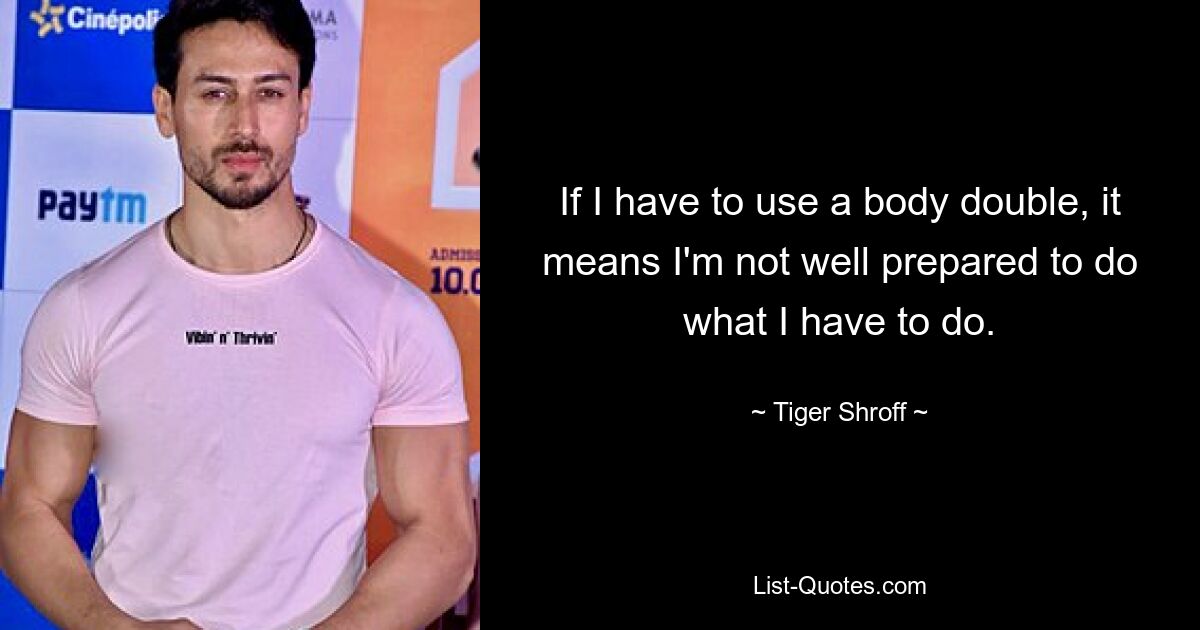 If I have to use a body double, it means I'm not well prepared to do what I have to do. — © Tiger Shroff