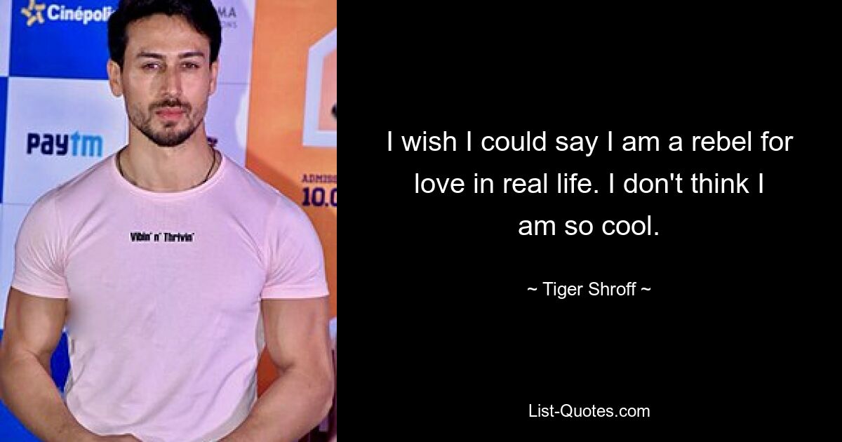 I wish I could say I am a rebel for love in real life. I don't think I am so cool. — © Tiger Shroff