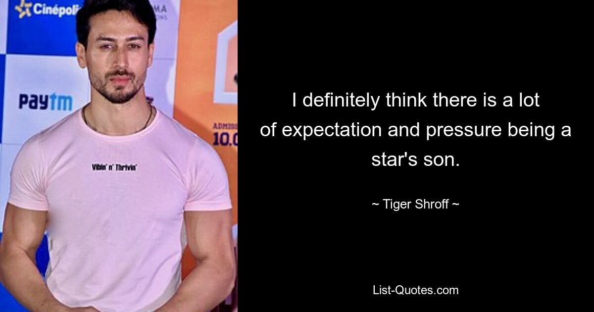 I definitely think there is a lot of expectation and pressure being a star's son. — © Tiger Shroff