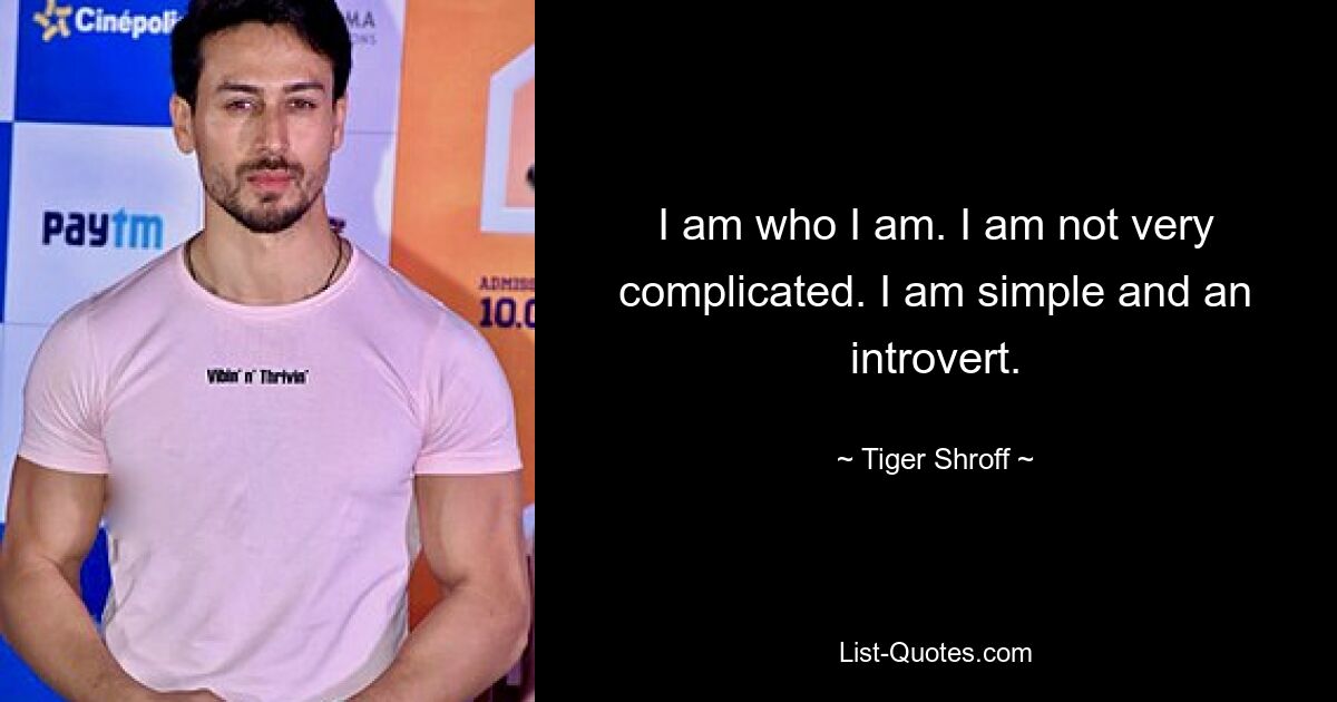 I am who I am. I am not very complicated. I am simple and an introvert. — © Tiger Shroff