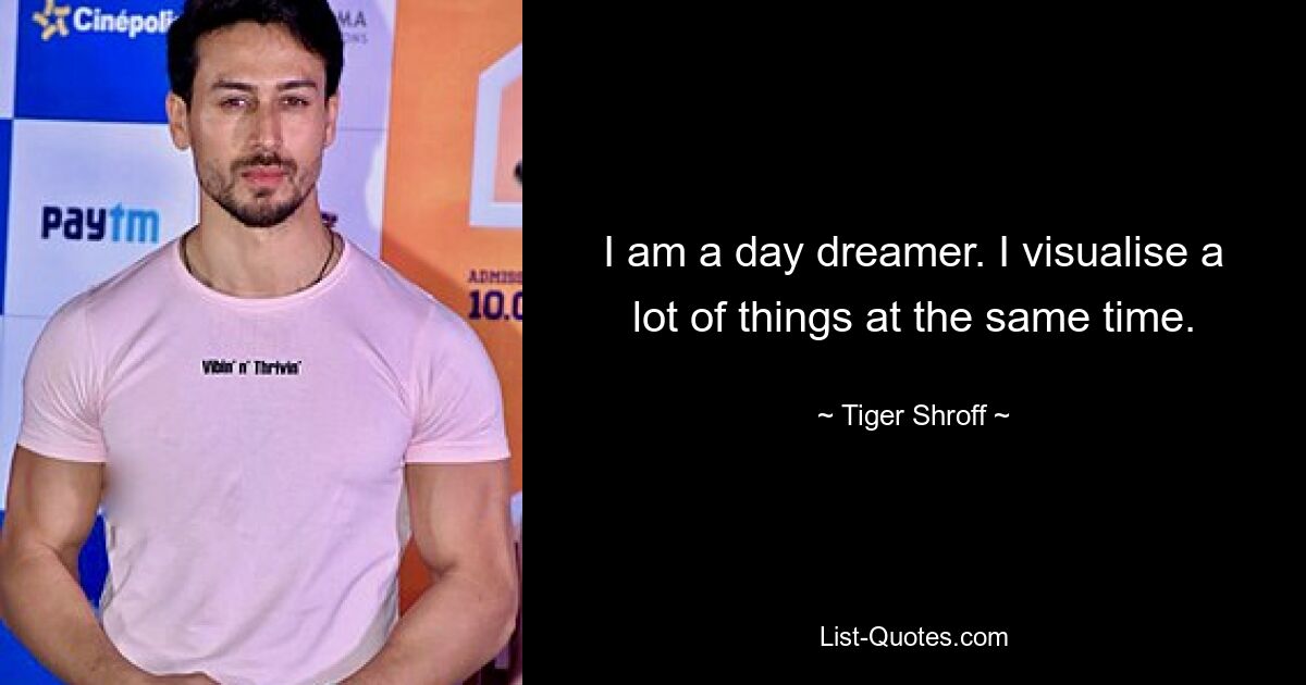 I am a day dreamer. I visualise a lot of things at the same time. — © Tiger Shroff