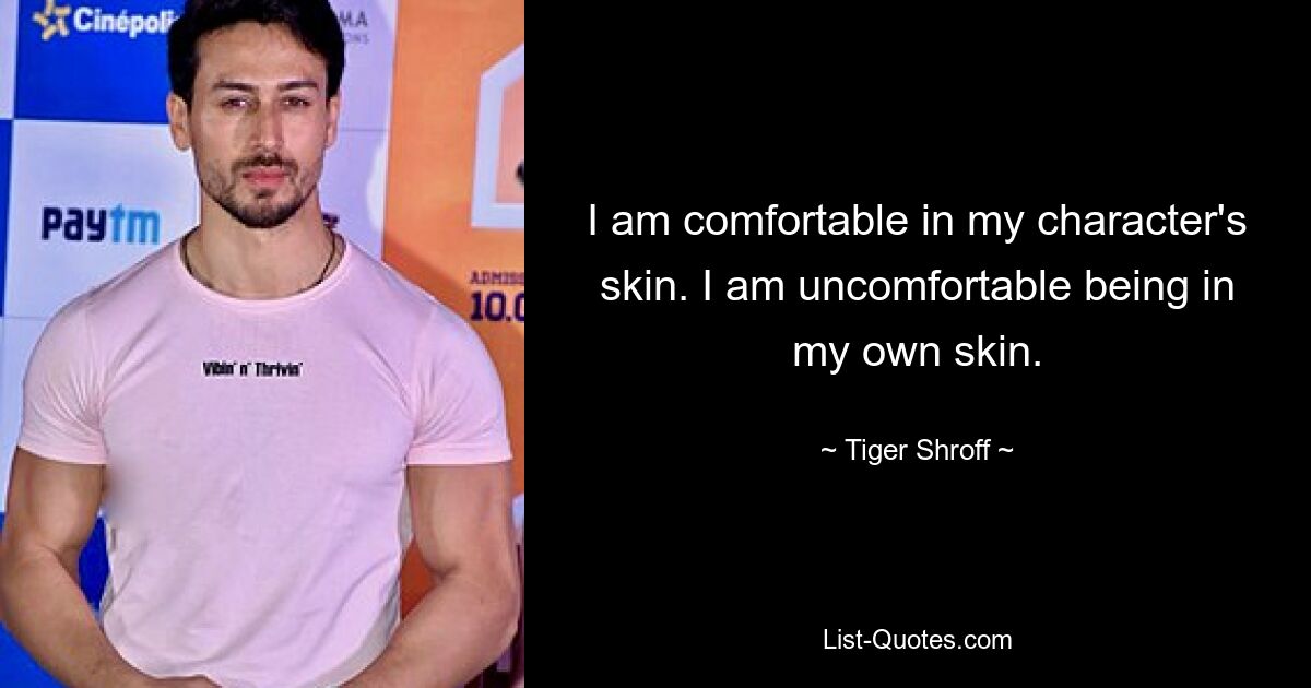 I am comfortable in my character's skin. I am uncomfortable being in my own skin. — © Tiger Shroff