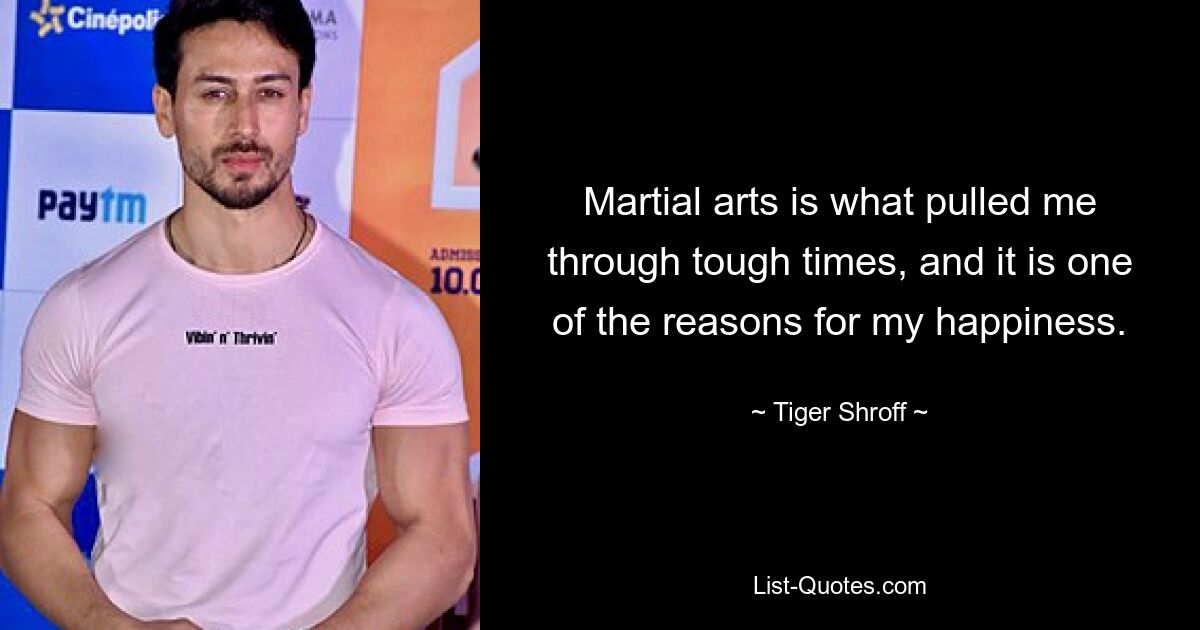 Martial arts is what pulled me through tough times, and it is one of the reasons for my happiness. — © Tiger Shroff