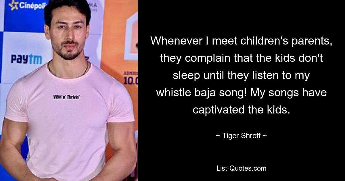 Whenever I meet children's parents, they complain that the kids don't sleep until they listen to my whistle baja song! My songs have captivated the kids. — © Tiger Shroff