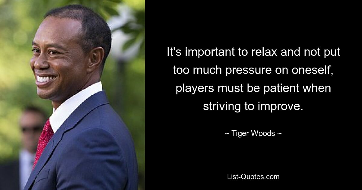 It's important to relax and not put too much pressure on oneself, players must be patient when striving to improve. — © Tiger Woods