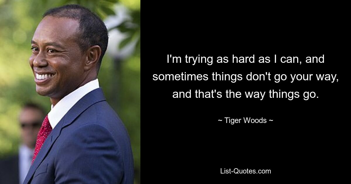 I'm trying as hard as I can, and sometimes things don't go your way, and that's the way things go. — © Tiger Woods