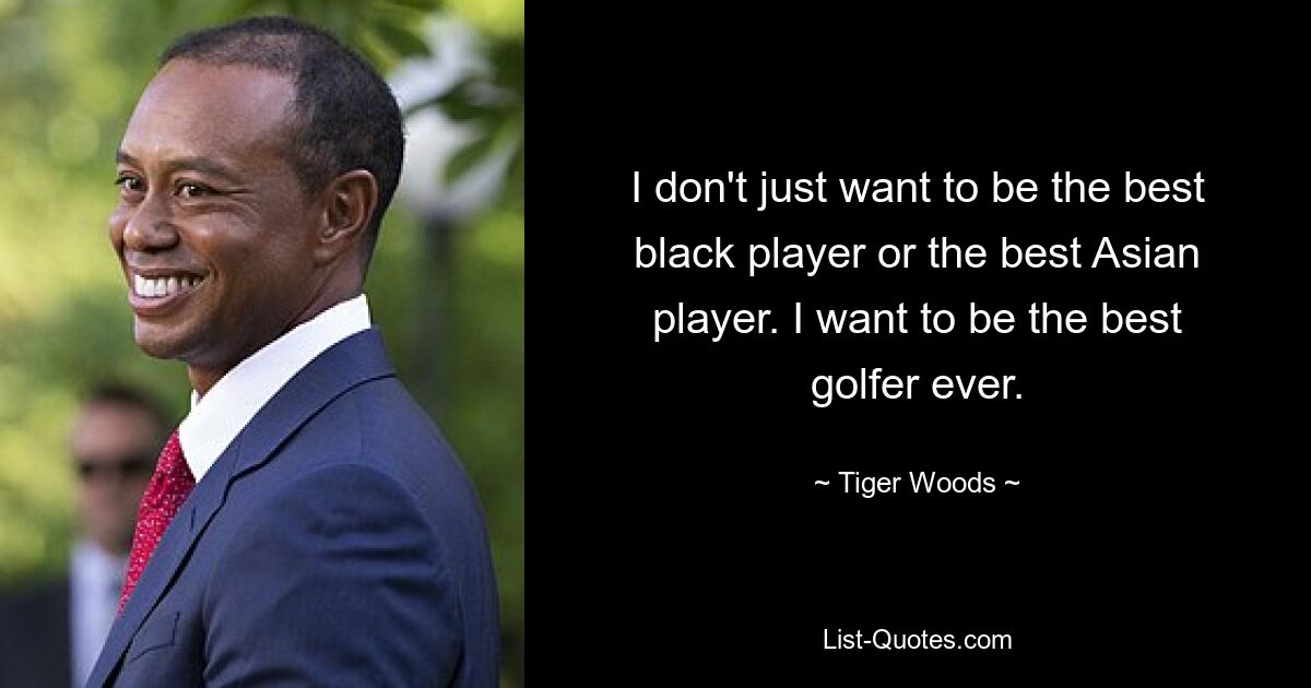 I don't just want to be the best black player or the best Asian player. I want to be the best golfer ever. — © Tiger Woods