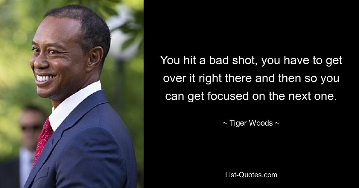 You hit a bad shot, you have to get over it right there and then so you can get focused on the next one. — © Tiger Woods