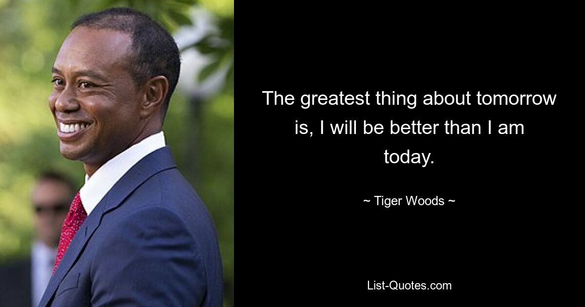 The greatest thing about tomorrow is, I will be better than I am today. — © Tiger Woods