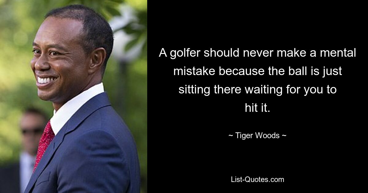 A golfer should never make a mental mistake because the ball is just sitting there waiting for you to hit it. — © Tiger Woods