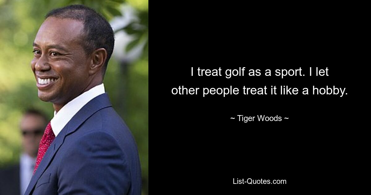 I treat golf as a sport. I let other people treat it like a hobby. — © Tiger Woods