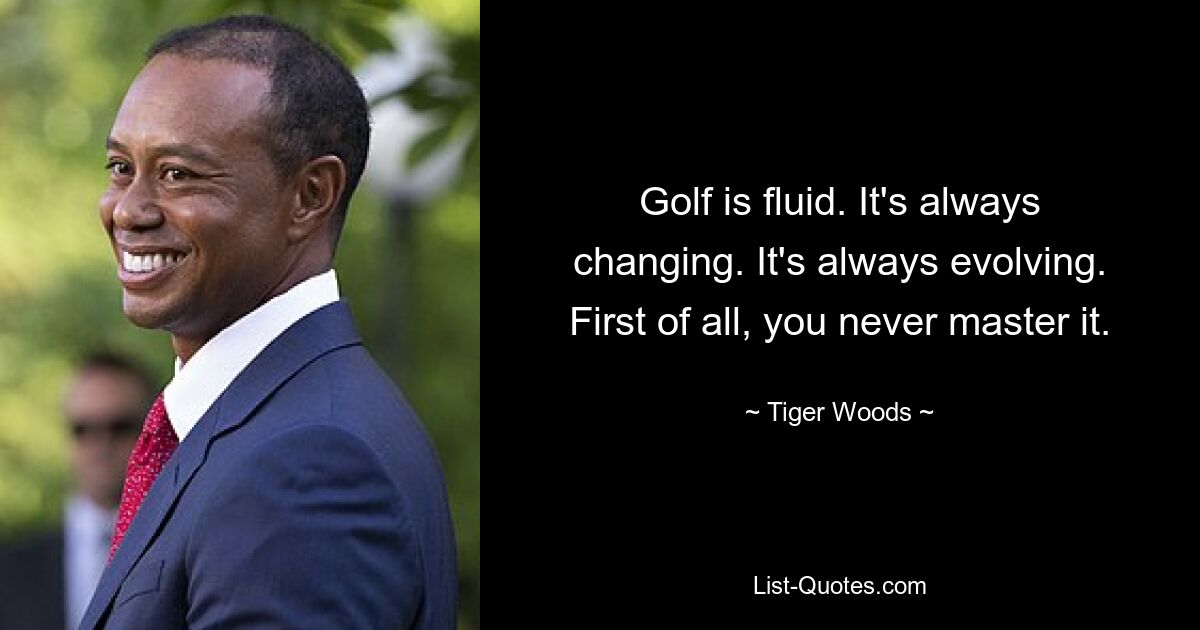 Golf is fluid. It's always changing. It's always evolving. First of all, you never master it. — © Tiger Woods