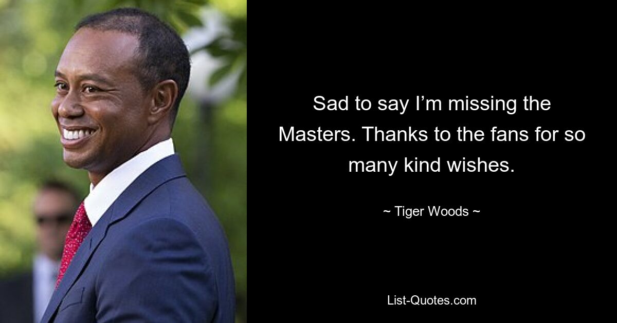 Sad to say I’m missing the Masters. Thanks to the fans for so many kind wishes. — © Tiger Woods