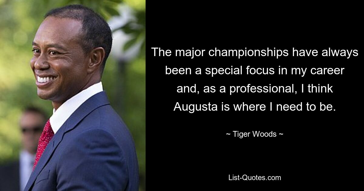 The major championships have always been a special focus in my career and, as a professional, I think Augusta is where I need to be. — © Tiger Woods