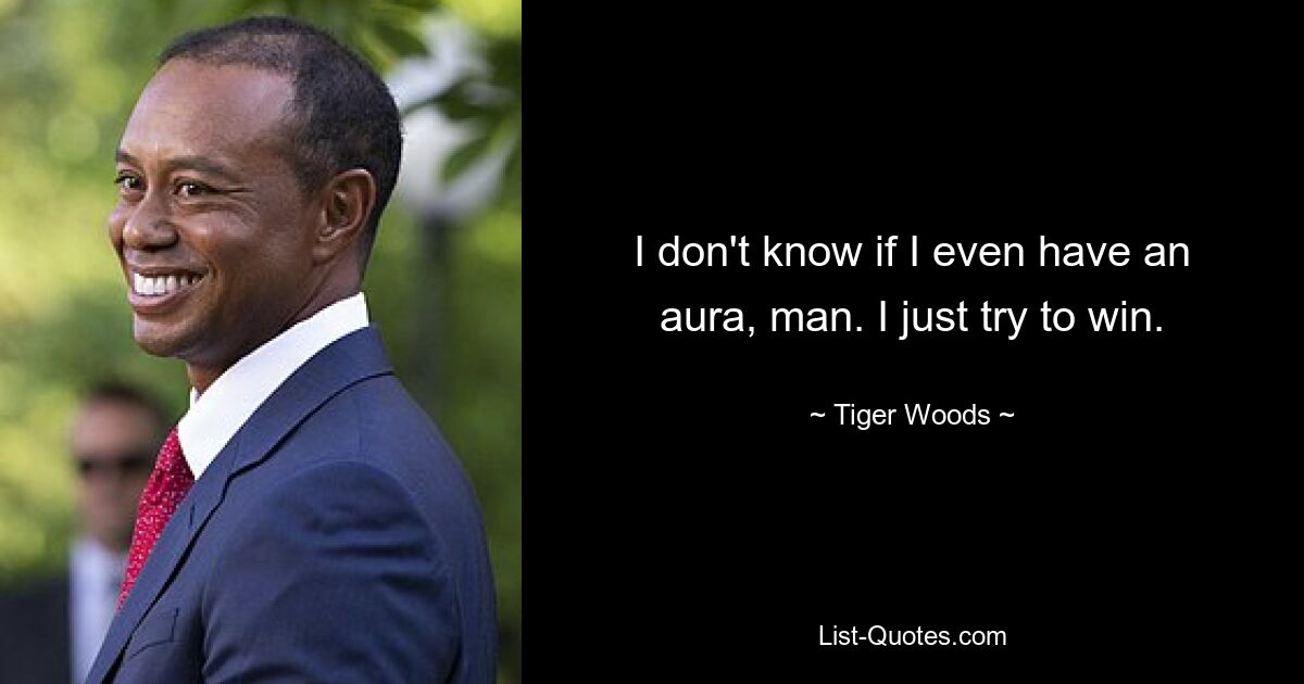 I don't know if I even have an aura, man. I just try to win. — © Tiger Woods