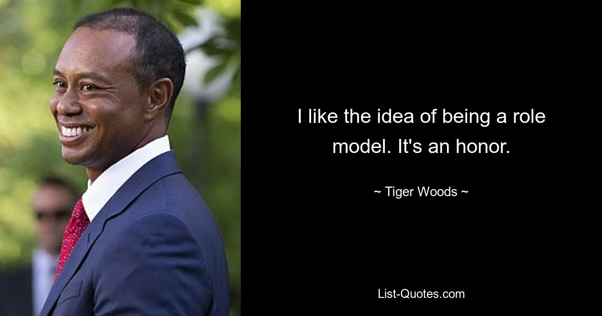 I like the idea of being a role model. It's an honor. — © Tiger Woods