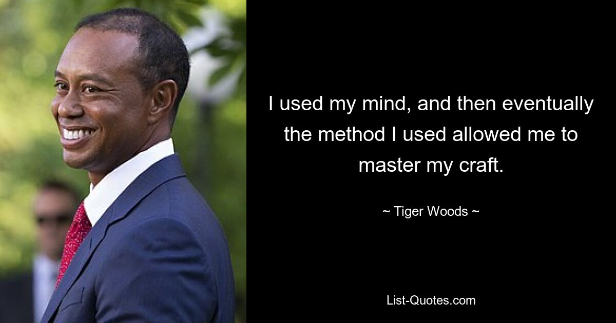 I used my mind, and then eventually the method I used allowed me to master my craft. — © Tiger Woods