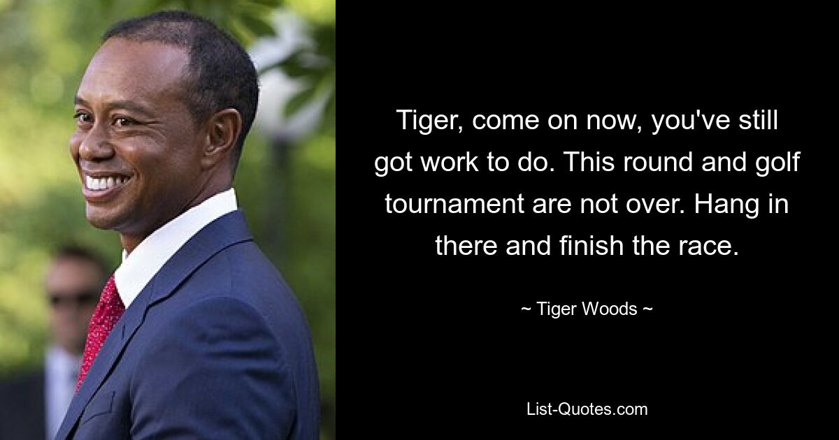 Tiger, come on now, you've still got work to do. This round and golf tournament are not over. Hang in there and finish the race. — © Tiger Woods