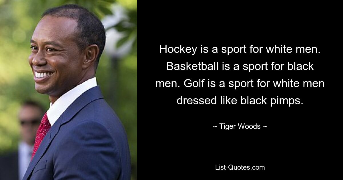 Hockey is a sport for white men. Basketball is a sport for black men. Golf is a sport for white men dressed like black pimps. — © Tiger Woods