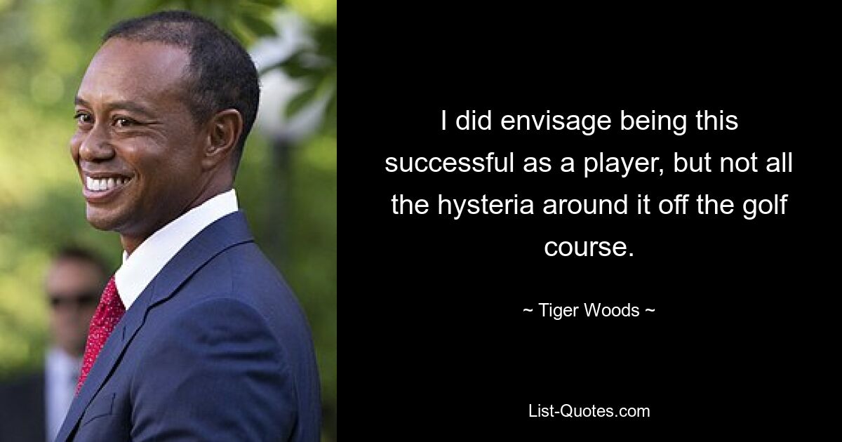 I did envisage being this successful as a player, but not all the hysteria around it off the golf course. — © Tiger Woods