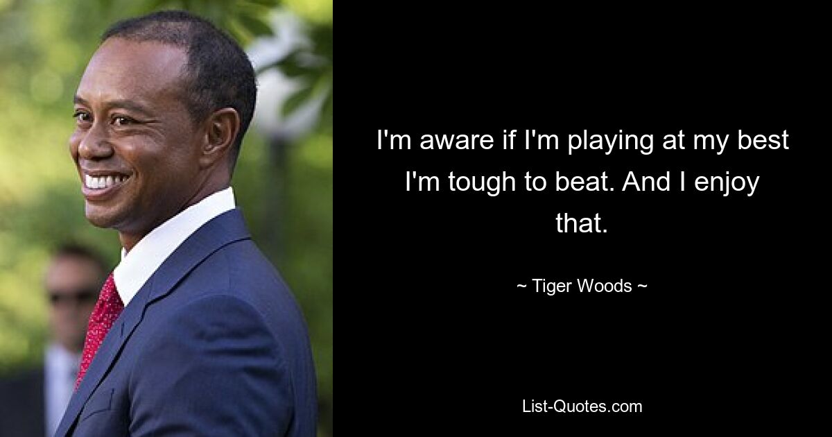 I'm aware if I'm playing at my best I'm tough to beat. And I enjoy that. — © Tiger Woods