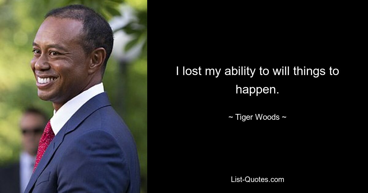 I lost my ability to will things to happen. — © Tiger Woods