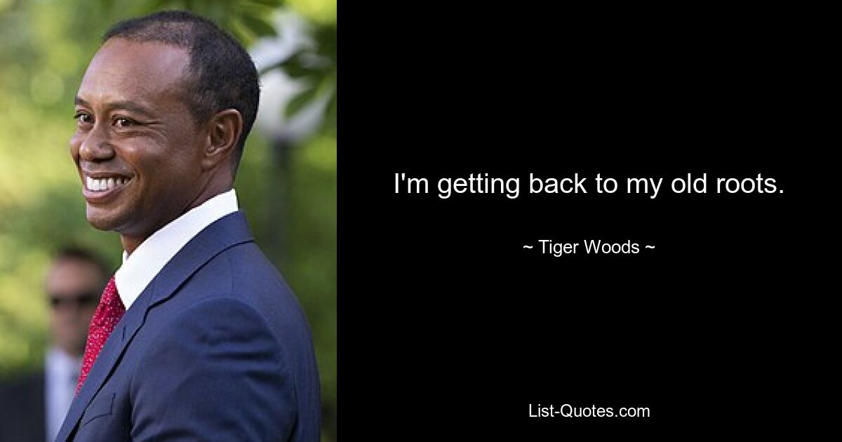 I'm getting back to my old roots. — © Tiger Woods