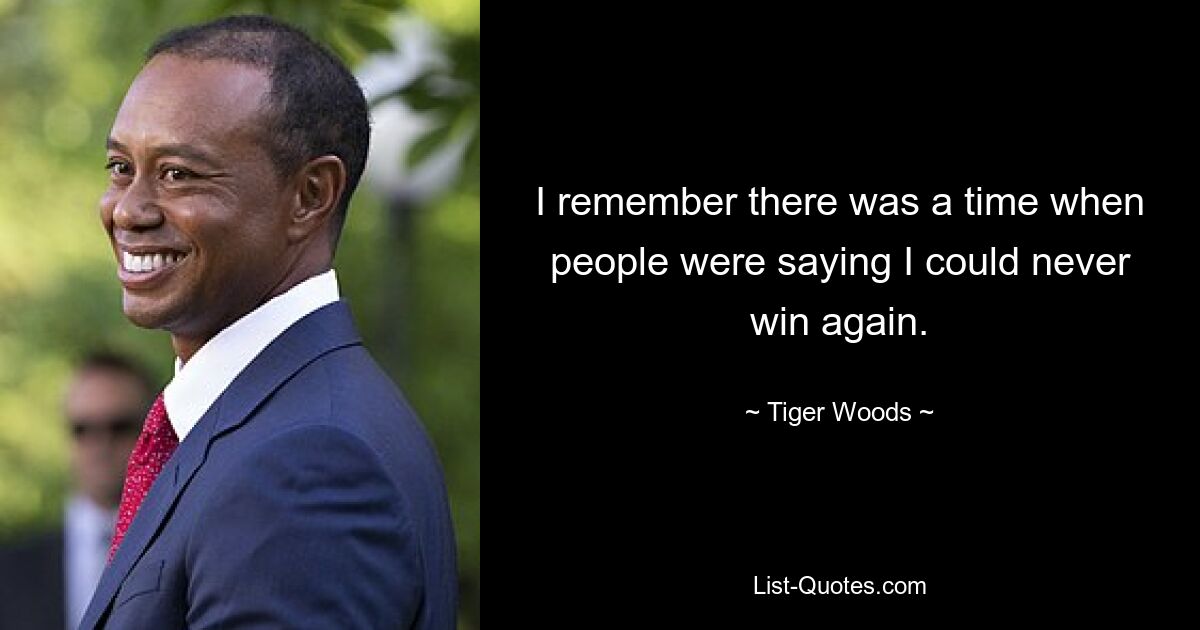 I remember there was a time when people were saying I could never win again. — © Tiger Woods