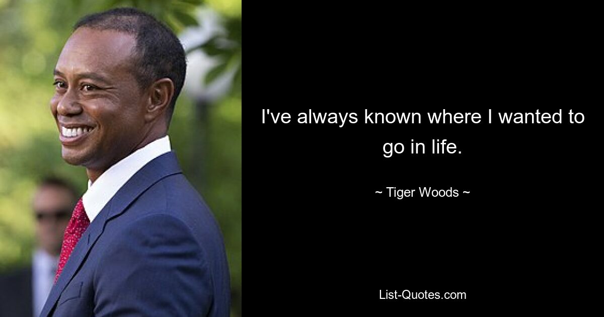 I've always known where I wanted to go in life. — © Tiger Woods