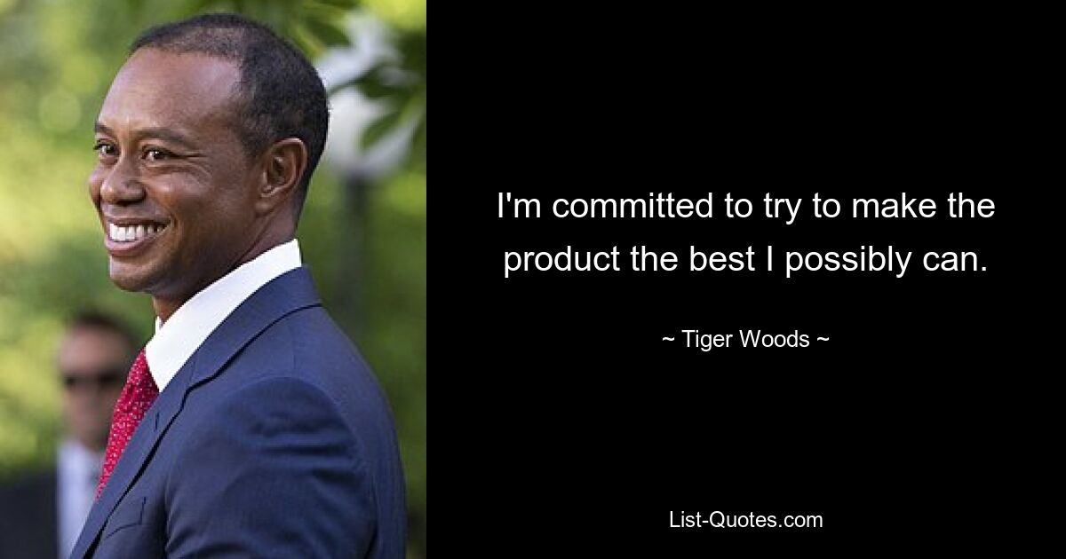 I'm committed to try to make the product the best I possibly can. — © Tiger Woods