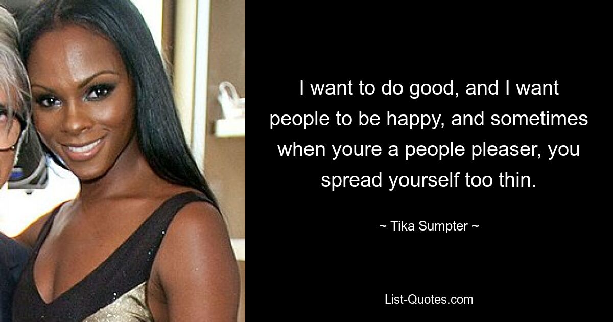 I want to do good, and I want people to be happy, and sometimes when youre a people pleaser, you spread yourself too thin. — © Tika Sumpter