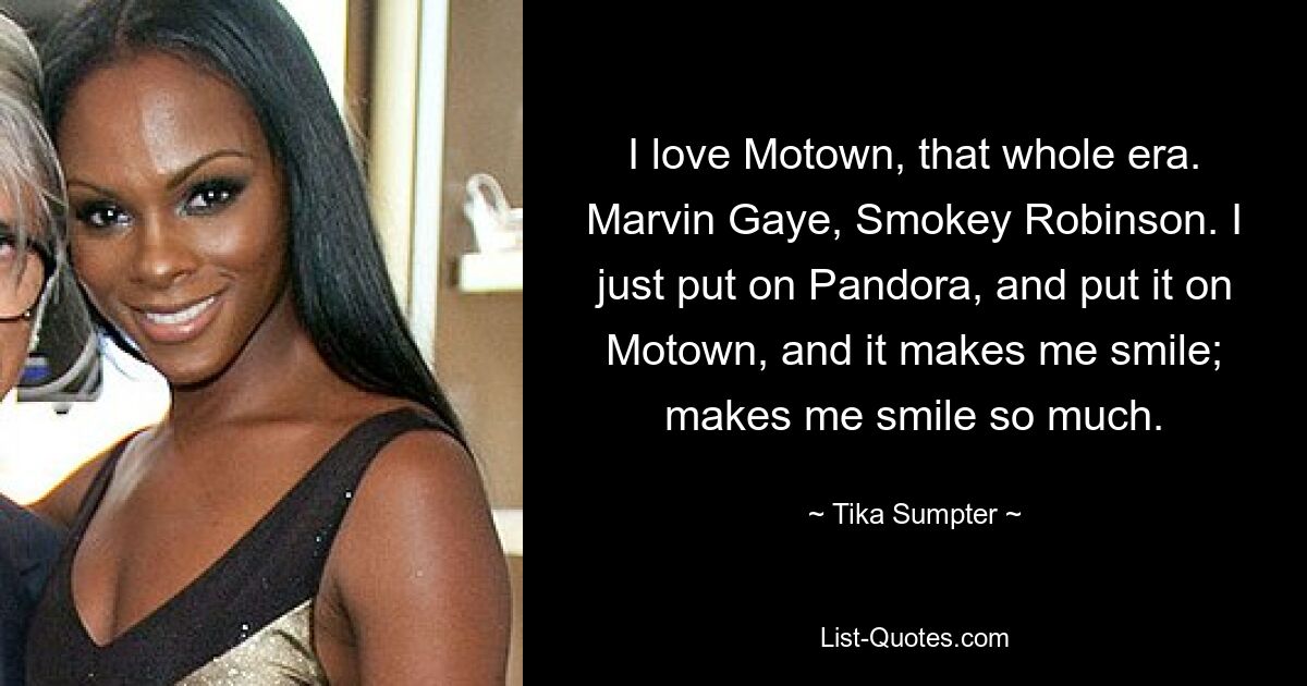 I love Motown, that whole era. Marvin Gaye, Smokey Robinson. I just put on Pandora, and put it on Motown, and it makes me smile; makes me smile so much. — © Tika Sumpter