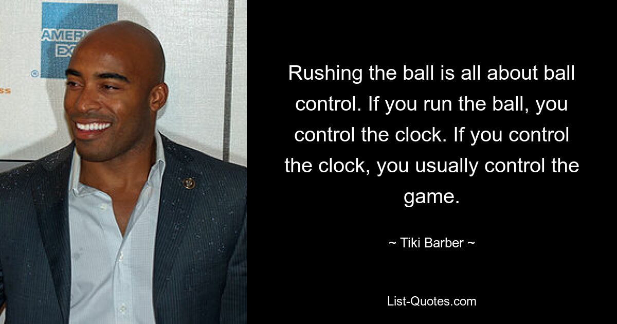 Rushing the ball is all about ball control. If you run the ball, you control the clock. If you control the clock, you usually control the game. — © Tiki Barber