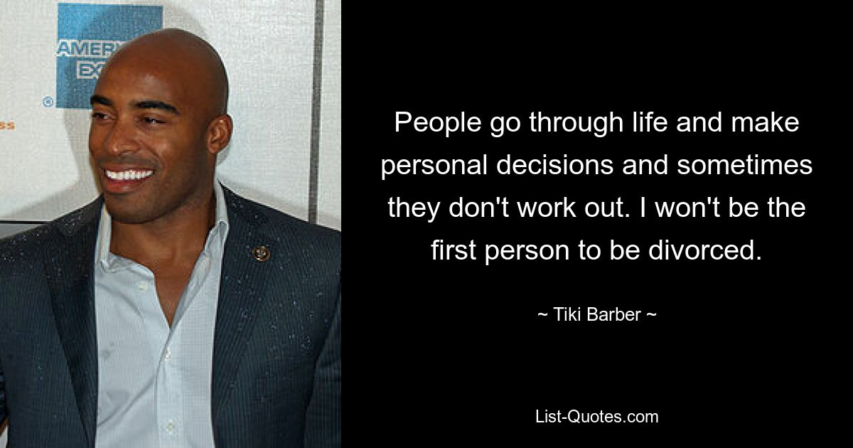 People go through life and make personal decisions and sometimes they don't work out. I won't be the first person to be divorced. — © Tiki Barber