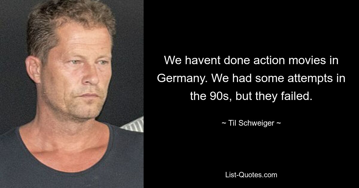 We havent done action movies in Germany. We had some attempts in the 90s, but they failed. — © Til Schweiger