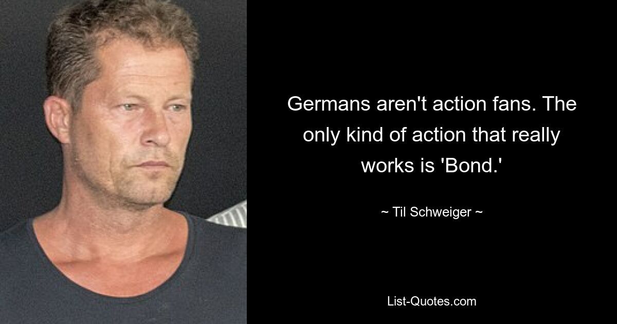 Germans aren't action fans. The only kind of action that really works is 'Bond.' — © Til Schweiger