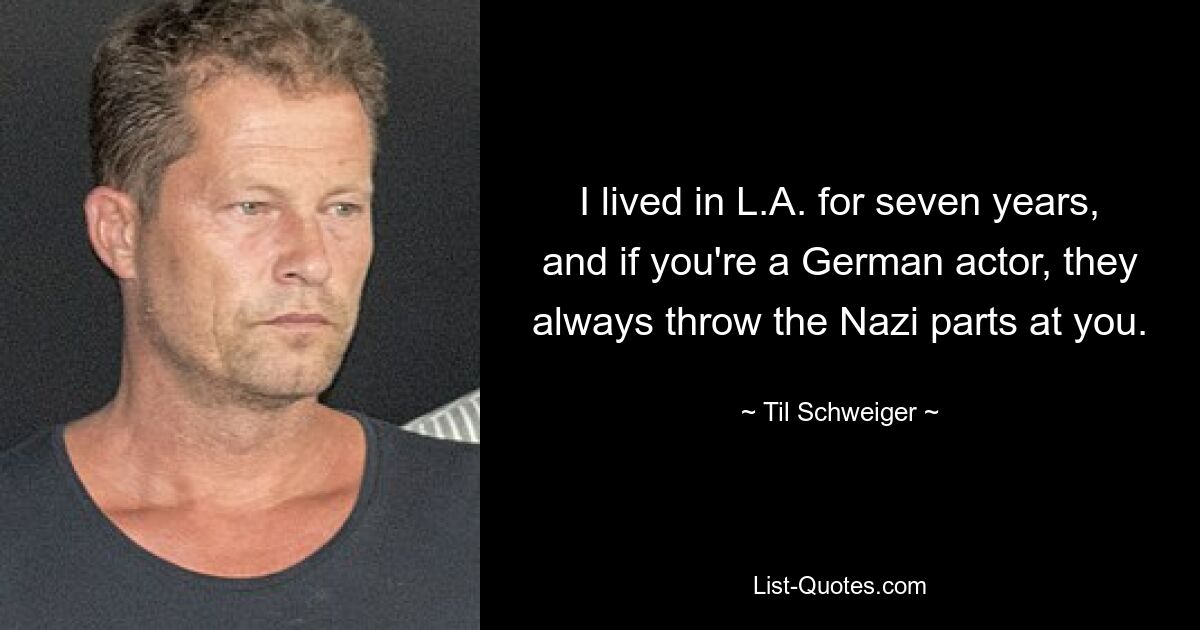 I lived in L.A. for seven years, and if you're a German actor, they always throw the Nazi parts at you. — © Til Schweiger